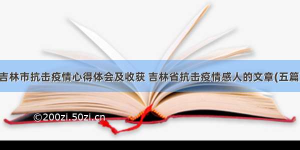 吉林市抗击疫情心得体会及收获 吉林省抗击疫情感人的文章(五篇)