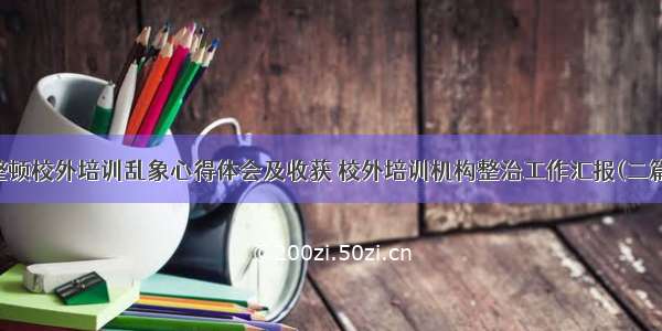 整顿校外培训乱象心得体会及收获 校外培训机构整治工作汇报(二篇)