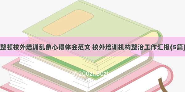 整顿校外培训乱象心得体会范文 校外培训机构整治工作汇报(5篇)