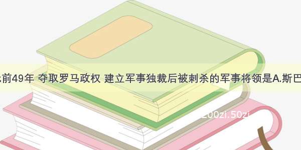 单选题公元前49年 夺取罗马政权 建立军事独裁后被刺杀的军事将领是A.斯巴达克B.凯撒