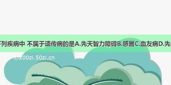 单选题下列疾病中 不属于遗传病的是A.先天智力障碍B.感冒C.血友病D.先天性裂唇