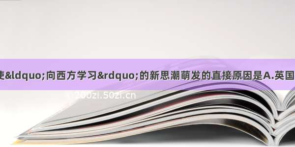 单选题鸦片战争中 促使&ldquo;向西方学习&rdquo;的新思潮萌发的直接原因是A.英国侵略者的&ldquo;坚船